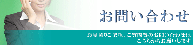 お問い合わせ【お見積りご依頼、ご質問等のお問い合わせは こちらからお願いします】